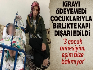 Kirayı ödeyemeyen kadın, eşyalarına el konulup çocuklarıyla birlikte kapı dışarı edildi
