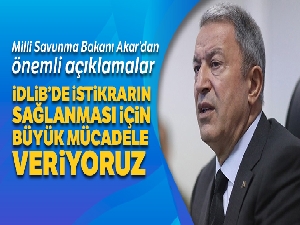 Milli Savunma Bakanı Akar: 'İdlib'de ateşkes ve istikrarın sağlanması için büyük bir mücadele veriyoruz'