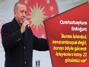 Cumhurbaşkanı Erdoğan: 'Burası İstanbul, konstantinopol değil, burayı böyle görmek isteyenlere karşı 22 günümüz var'