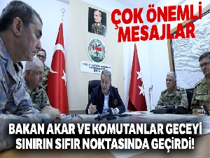 Bakan Akar ve komutanlar geceyi sınırın sıfır noktasında geçirdi