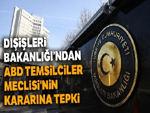 Dışişleri Bakanlığı'ndan ABD Temsilciler Meclisi'nin kararına tepki