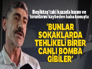 Beşiktaş'taki kazada kızını ve torunlarını kaybeden baba konuştu