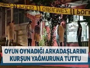 Kahvehanede oyun oynadığı arkadaşlarını kurşun yağmuruna tuttu