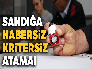 Sandığa habersiz kritersiz atama