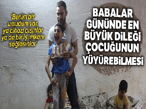 Babalar Günü'nde en büyük dileği çocuğunun yürüyebilmesi
