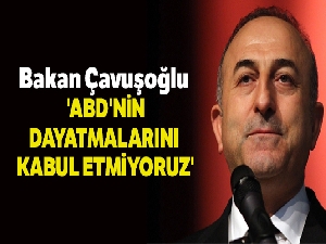 Bakan Çavuşoğlu: 'ABD'nin dayatmalarını kabul etmiyoruz'