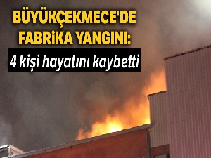 Büyükçekmece'de fabrika yangını: 4 kişi hayatını kaybetti