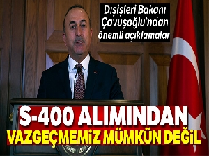 Dışişleri Bakanı Çavuşoğlu: "S-400 alımından vazgeçmemiz mümkün değil''