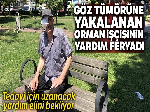 Göz tümörüne yakalanan orman işçisinin yardım feryadı