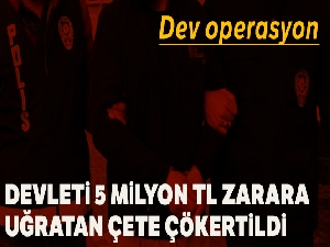 Devleti 5 milyon 250 bin TL zarara uğratan dolandırıcı çetesi çökertildi
