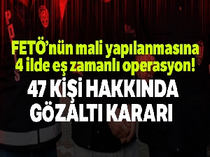 FETÖ'nün mali yapılanmasına 4 ilde eş zamanlı operasyon: 47 kişi hakkında gözaltı kararı verildi