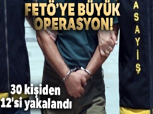 FETÖ'ye büyük operasyon: 30 kişiden 12'si yakalandı