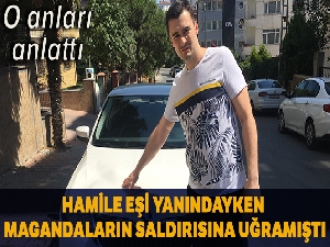Trafik magandalarının hamile eşinin yanında saldırdığı vatandaş o anları anlattı