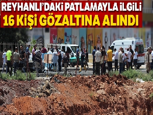 Reyhanlı'daki patlamayla ilgili 16 kişi gözaltına alındı