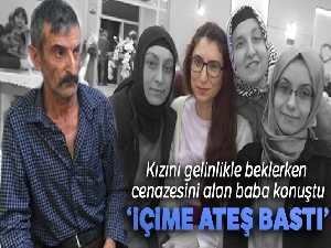 Kızını gelinlikle beklerken cenazesini alan baba konuştu...