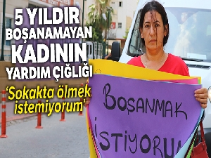 5 yıldır boşanamayan kadının yardım çığlığı: 'Sokakta ölmek istemiyorum'
