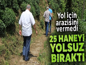Yol için arazisini vermeyen bir kişi 25 haneyi yolsuz bırakıyor