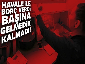 Havale ile borç verdi, başına gelmedik kalmadı