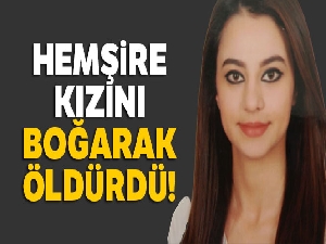 Öğretmen baba hemşire kızını boğarak öldürdü