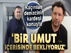 Kaçırılan denizcinin kardeşi: 'Bir umut içerisinde bekliyoruz'