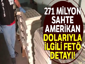 271 milyon sahte Amerikan dolarıyla ilgili FETÖ detayı