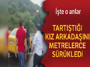 Tartıştığı kız arkadaşını arabadan atarak metrelerce sürükledi