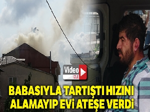 Babasıyla tartıştı, hızını alamayıp evi ateşe verdi