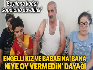Engelli kız ve babasına ‘Bana niye oy vermedin' dayağı