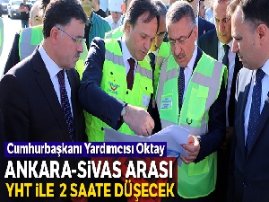 Cumhurbaşkanı Yardımcısı Oktay: 'Ankara-Sivas arası YHT ile 2 saate düşecek'