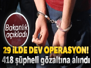 Bakanlık açıkladı... 29 ilde dev operasyon! 418 şüpheli gözaltına alındı