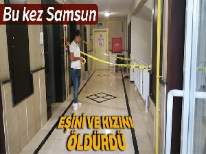 Eşini ve kızını öldürdü