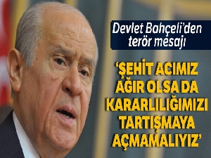 Bahçeli: 'Şehit acımız ağır olsa da kararlılığımızı tartışmaya açmamalıyız'