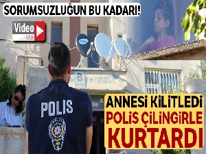 Annesi kilitledi, polis çilingirle kurtardı