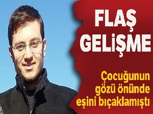 Çocuğunun gözü önünde eşini boğazından bıçaklayan şahıs tutuklandı