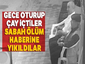 Gece oturup çay içtiler sabah ölüm haberine yıkıldılar