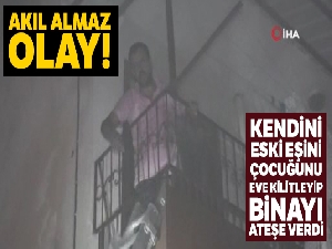 Kendini, eski eşini ve oğlunu eve kilitleyip iki katlı binayı ateşe verdi