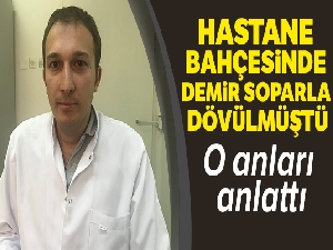 Hastane bahçesinde demir sopalarla dövülen doktor o anları anlattı