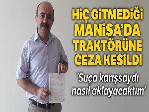 Hiç gitmediği Manisa'da traktörüne ceza kesildi