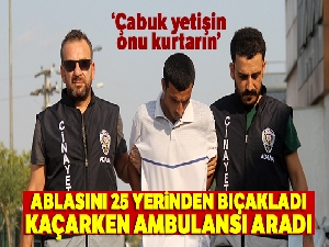 Ablasını 25 yerinden bıçakladı, kaçarken ambulansı aradı