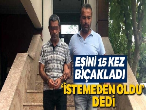 Ayrılmak isteyen eşini 15 kez bıçakladı, "İstemeden oldu" dedi
