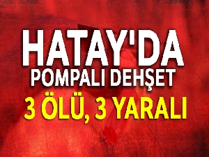 Hatay'da pompalı dehşet: 3 ölü, 3 yaralı