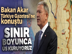 Milli Savunma Bakanı Akar Türkiye Gazetesi'ne konuştu: 'Sınır boyunca üs kuruyoruz'