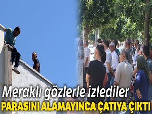 Parasını alamayınca çatıya çıktı
