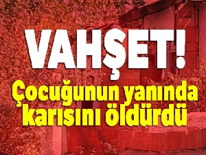 Vahşet! Sinirlenen baba çocuğunun yanında karısını öldürdü