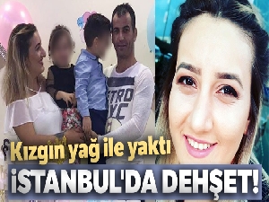 İstanbul'da dehşet! Kızgın yağ ile yaktı