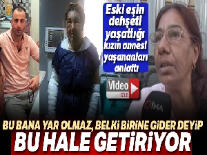 Eski eşin dehşeti yaşattığı kızın annesi, yaşananları anlattı