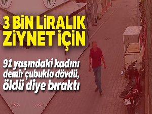 91 yaşındaki kadını 3 bin liralık ziynet eşyası için demir çubukla dövüp öldü diye bıraktı