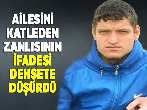 Ailesini katleden zanlısının ifadesi dehşete düşürdü
