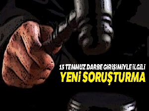 15 Temmuz darbe girişimiyle ilgili yeni soruşturma