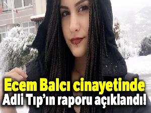 Ecem Balcı cinayetinde Adli Tıp'ın raporu açıklandı